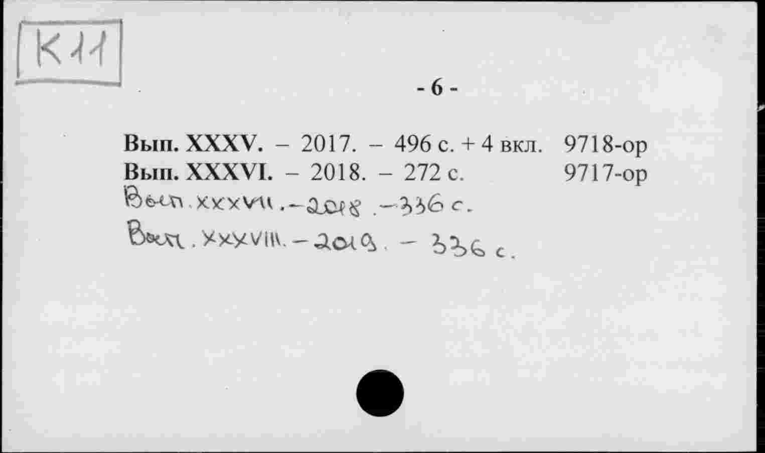 ﻿гид
-6-
Вып. XXXV. - 2017. - 496 с. + 4 вкл. 9718-ор
Вып. XXXVI. - 2018. - 272 с. 9717-ор
Ы^.ХХУ7||\.-До<^, - с